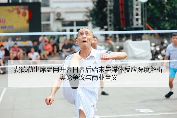 费德勒出席温网开幕日幕后始末与媒体反应深度解析舆论争议与商业含义（kaiyun）