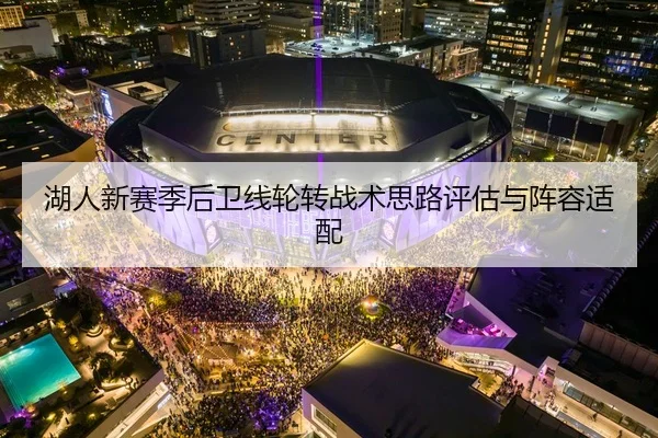 湖人新赛季后卫线轮转战术思路评估与阵容适配 - kaiyun